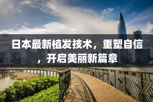 日本最新植发技术,重塑自信,开启美丽新篇章