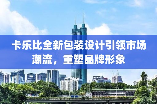 卡乐比全新包装设计引领市场潮流,重塑品牌形象