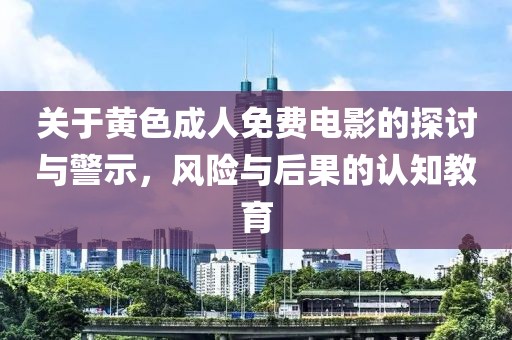 关于黄色成人免费电影的探讨与警示,风险与后果的认知教育