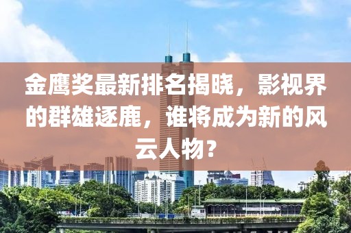 金鹰奖最新排名揭晓，影视界的群雄逐鹿，谁将成为新的风云人物？