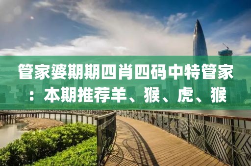 管家婆期期四肖四码中特管家：本期推荐羊、猴、虎、猴