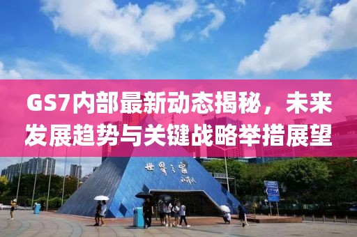 GS7内部最新动态揭秘，未来发展趋势与关键战略举措展望