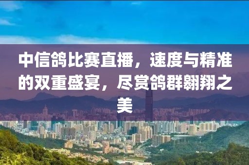 中信鸽比赛直播,速度与精准的双重盛宴,尽赏鸽群翱翔之美