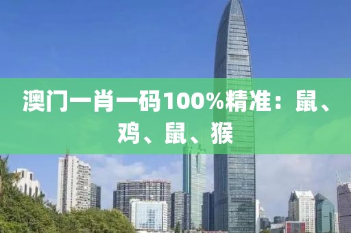 澳门一肖一码100%精准：鼠、鸡、鼠、猴