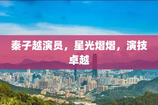 秦子越演员,星光熠熠,演技卓越