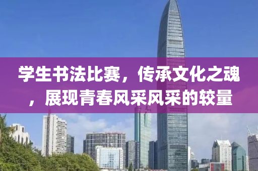 学生书法比赛，传承文化之魂，展现青春风采风采的较量