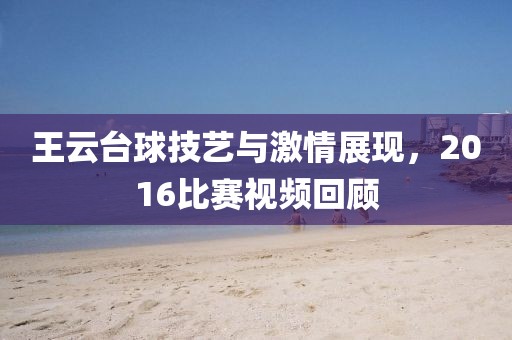 王云台球技艺与激情展现，2016比赛视频回顾