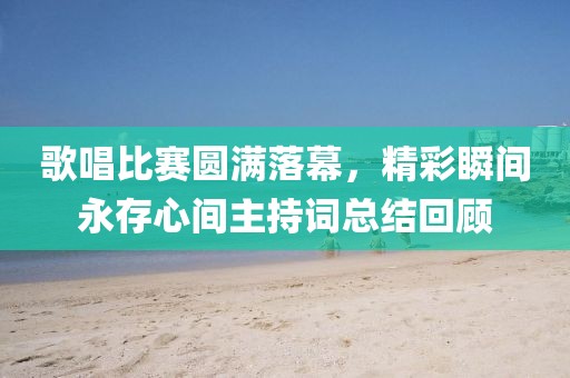 歌唱比赛圆满落幕，精彩瞬间永存心间主持词总结回顾