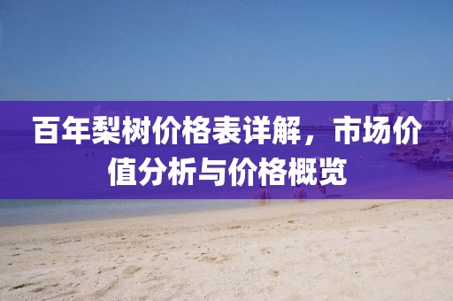 百年梨树价格表详解,市场价值分析与价格概览