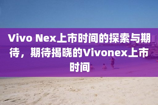 Vivo Nex上市时间的探索与期待,期待揭晓的Vivonex上市时间