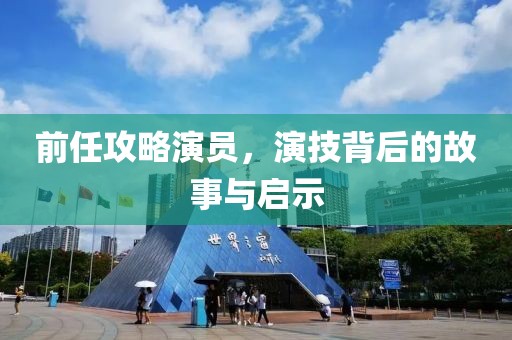 前任攻略演员,演技背后的故事与启示