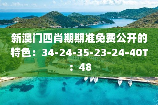 新澳门四肖期期准免费公开的特色：34-24-35-23-24-40T：48