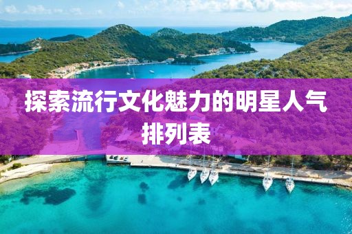 探索流行文化魅力的明星人气排列表