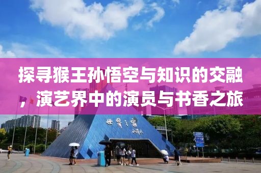 探寻猴王孙悟空与知识的交融,演艺界中的演员与书香之旅