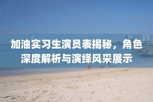 加油实习生演员表揭秘,角色深度解析与演绎风采展示