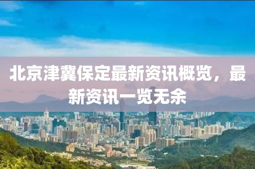 北京津冀保定最新资讯概览,最新资讯一览无余