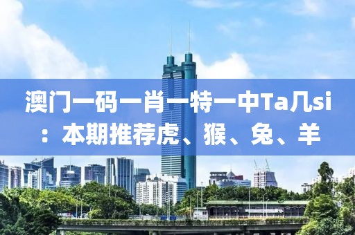 澳门一码一肖一特一中Ta几si：本期推荐虎、猴、兔、羊