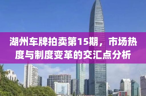 湖州车牌拍卖第15期,市场热度与制度变革的交汇点分析