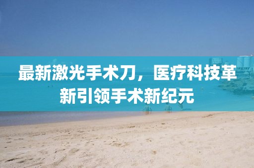 最新激光手术刀,医疗科技革新引领手术新纪元