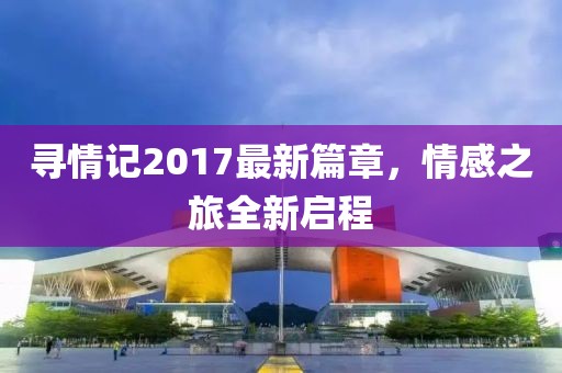 寻情记2017最新篇章,情感之旅全新启程