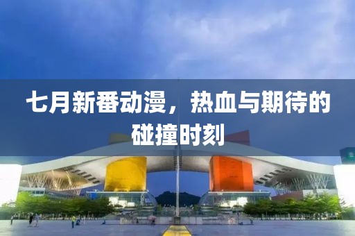 七月新番动漫,热血与期待的碰撞时刻