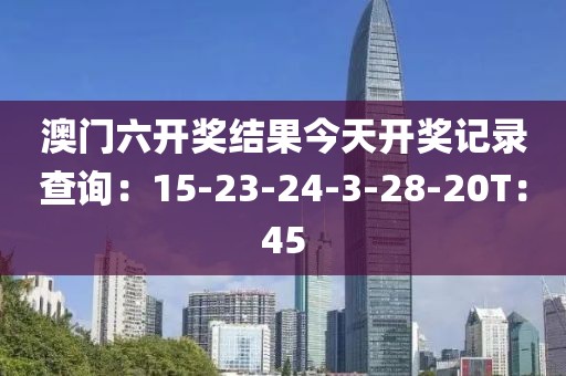 澳门六开奖结果今天开奖记录查询：15-23-24-3-28-20T：45