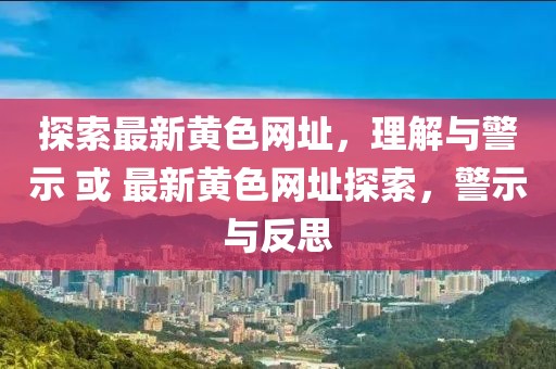 探索最新黄色网址，理解与警示 或 最新黄色网址探索，警示与反思