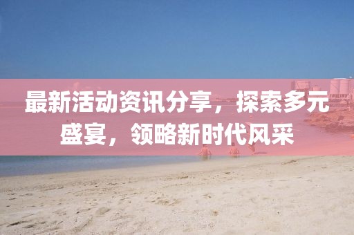 最新活动资讯分享，探索多元盛宴，领略新时代风采