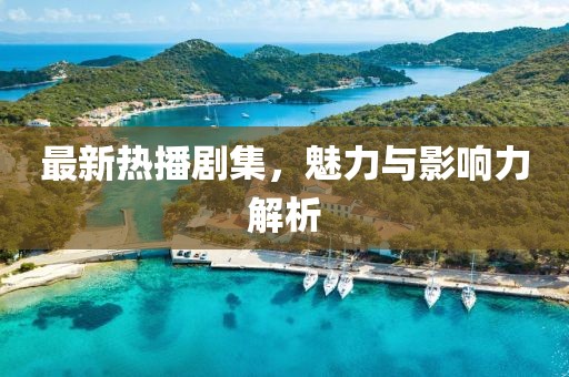 最新热播剧集，魅力与影响力解析