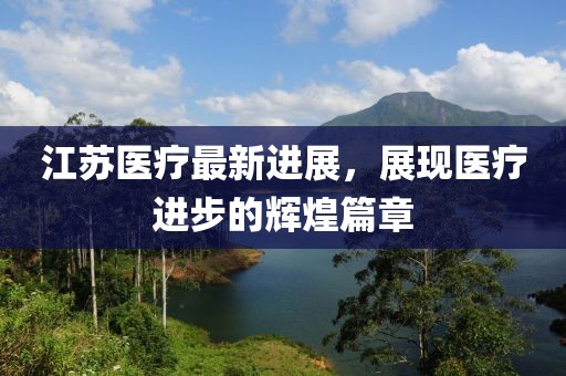 江苏医疗最新进展,展现医疗进步的辉煌篇章