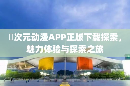 囧次元动漫APP正版下载探索，魅力体验与探索之旅