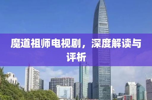 魔道祖师电视剧，深度解读与评析