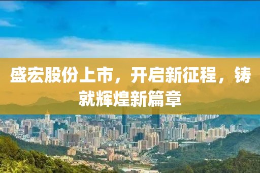 盛宏股份上市，开启新征程，铸就辉煌新篇章