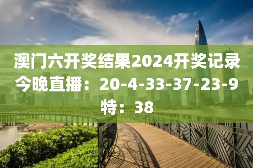 澳门六开奖结果2024开奖记录今晚直播：20-4-33-37-23-9特：38
