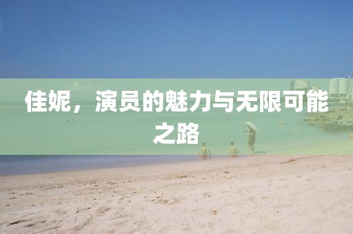 佳妮,演员的魅力与无限可能之路