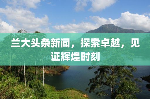 兰大头条新闻,探索卓越,见证辉煌时刻