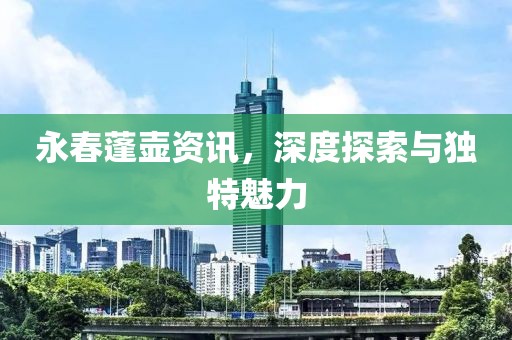 永春蓬壶资讯，深度探索与独特魅力