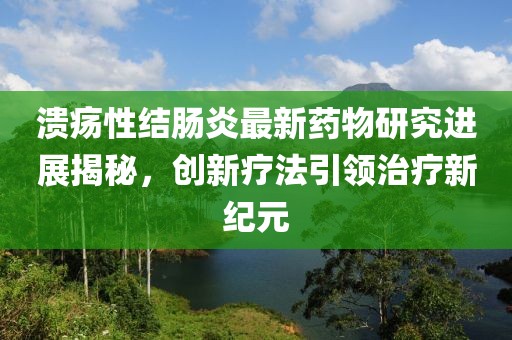 溃疡性结肠炎最新药物研究进展揭秘，创新疗法引领治疗新纪元