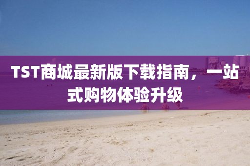 TST商城最新版下载指南,一站式购物体验升级