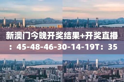 新澳门今晚开奖结果+开奖直播：45-48-46-30-14-19T：35