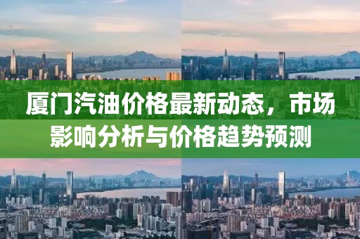 厦门汽油价格最新动态，市场影响分析与价格趋势预测