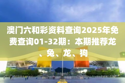 澳门六和彩资料查询2025年免费查询01-32期：本期推荐龙、兔、龙、狗