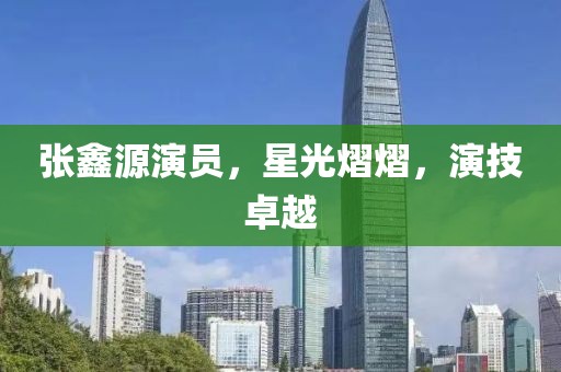 张鑫源演员,星光熠熠,演技卓越