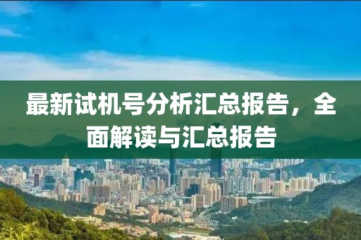 最新试机号分析汇总报告,全面解读与汇总报告