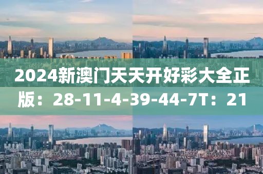 2024新澳门天天开好彩大全正版：28-11-4-39-44-7T：21