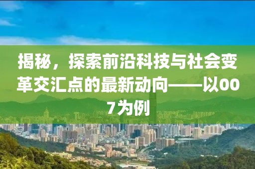 揭秘,探索前沿科技与社会变革交汇点的最新动向——以007为例