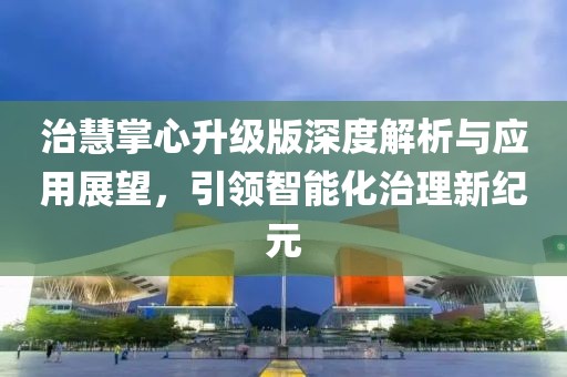 治慧掌心升级版深度解析与应用展望,引领智能化治理新纪元