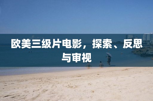 欧美三级片电影,探索、反思与审视