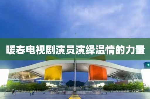 暖春电视剧演员演绎温情的力量