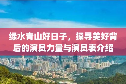 绿水青山好日子,探寻美好背后的演员力量与演员表介绍